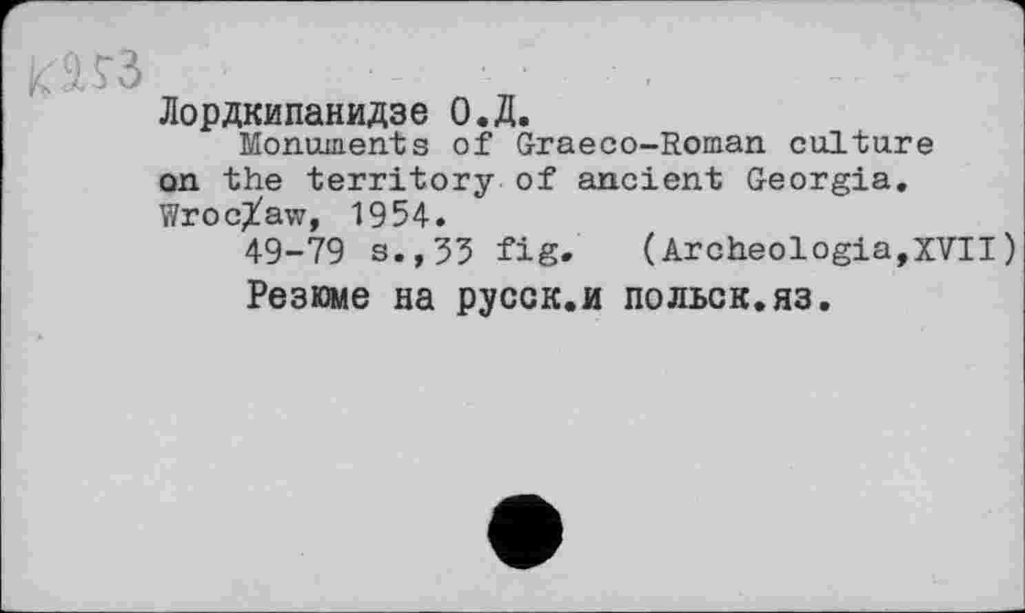 ﻿Лордкипанидзе О.Д.
Monuments of Grаеco-Roman culture on the territory of ancient Georgia. Wroclaw, 1954.
49-79 s.,33 fig. (Archeologia,XVII)
Резюме на русск.и польок.яз.